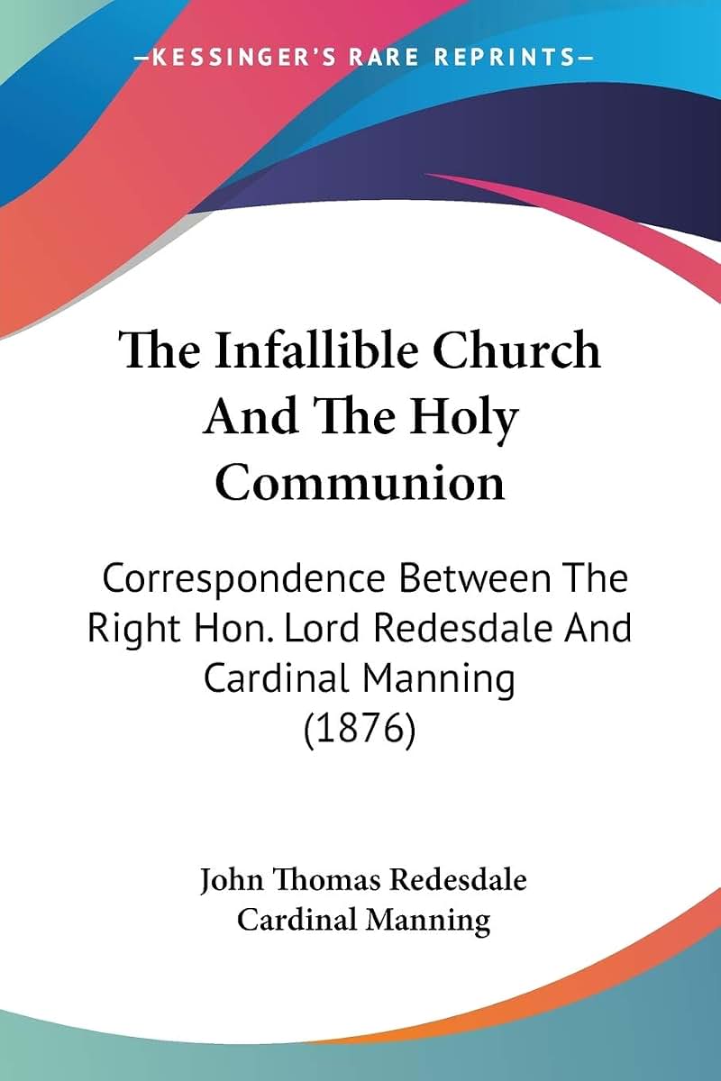 The Infallible Church And The Holy Communion: Correspondence Between The Right Hon. Lord Redesdale And Cardinal Manning (1876)