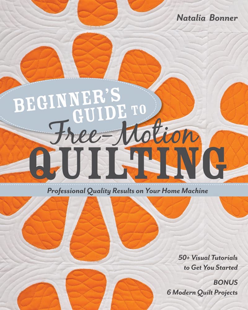 Beginners Guide to Free-Motion Quilting: 50+ Visual Tutorials to Get You Started Professional-Quality Results on Your Home Machine
