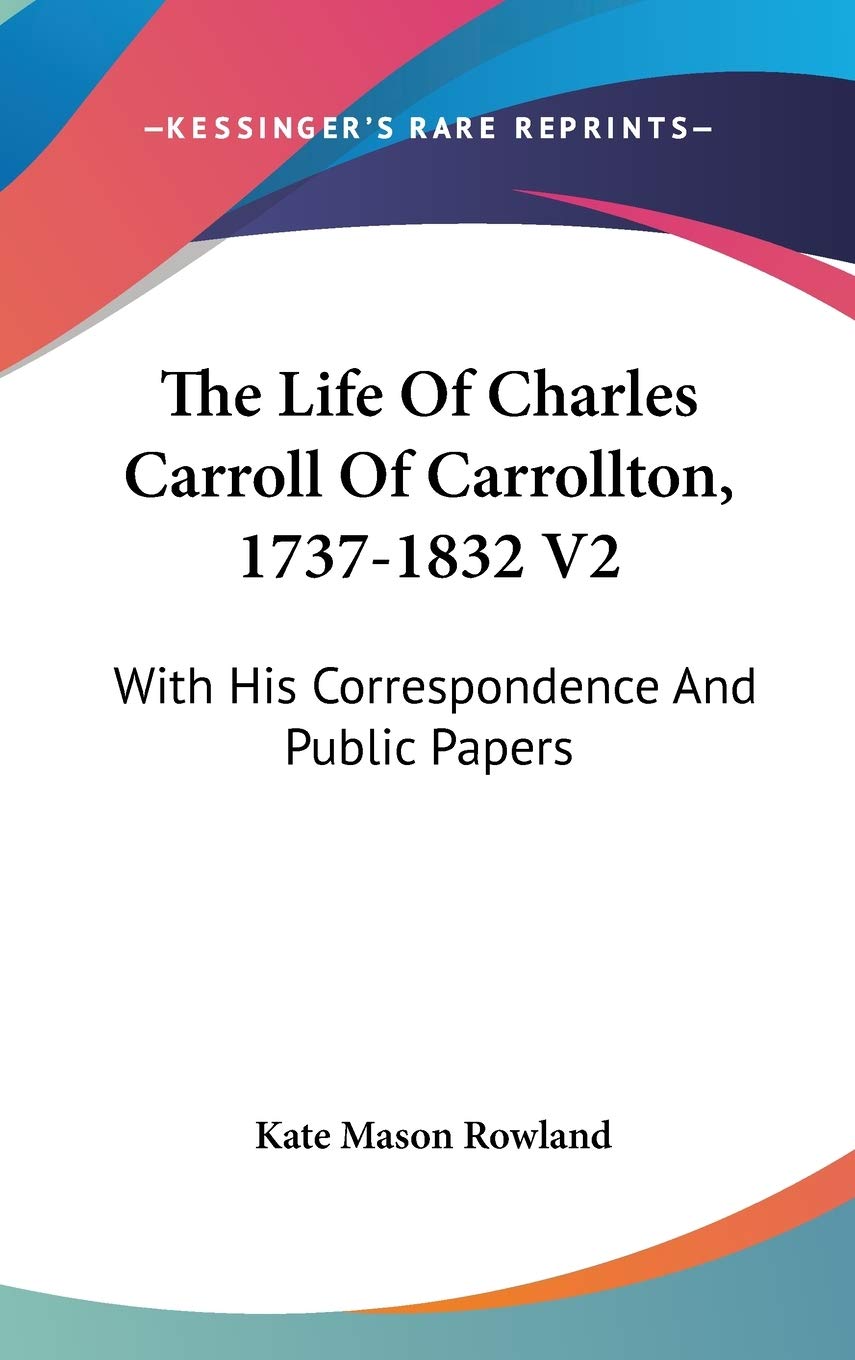 The Life Of Charles Carroll Of Carrollton, 1737-1832 V2: With His Correspondence And Public Papers