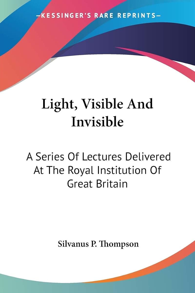 Light, Visible And Invisible: A Series Of Lectures Delivered At The Royal Institution Of Great Britain