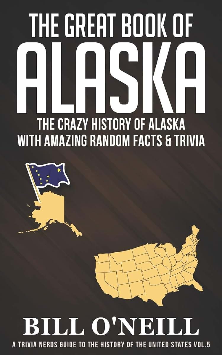 The Great Book of Alaska: The Crazy History of Alaska with Amazing Random Facts & Trivia (A Trivia Nerds Guide to the History of the United States)