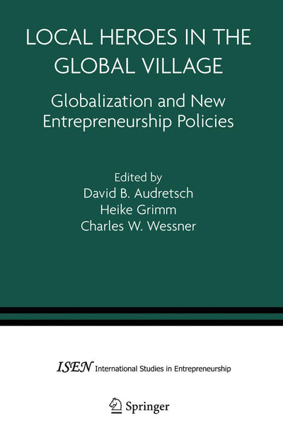Local Heroes in the Global Village: Globalization and the New Entrepreneurship Policies (International Studies in Entrepreneurship, 7)