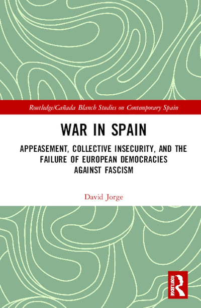 War in Spain: Appeasement, Collective Insecurity, and the Failure of European Democracies Against Fascism (Routledge/Canada Blanch Studies on Contemporary Spain)