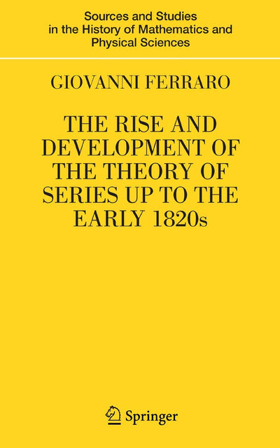 The Rise and Development of the Theory of Series Up to the Early 1820s (Sources and Studies in the History of Mathematics and Physic)