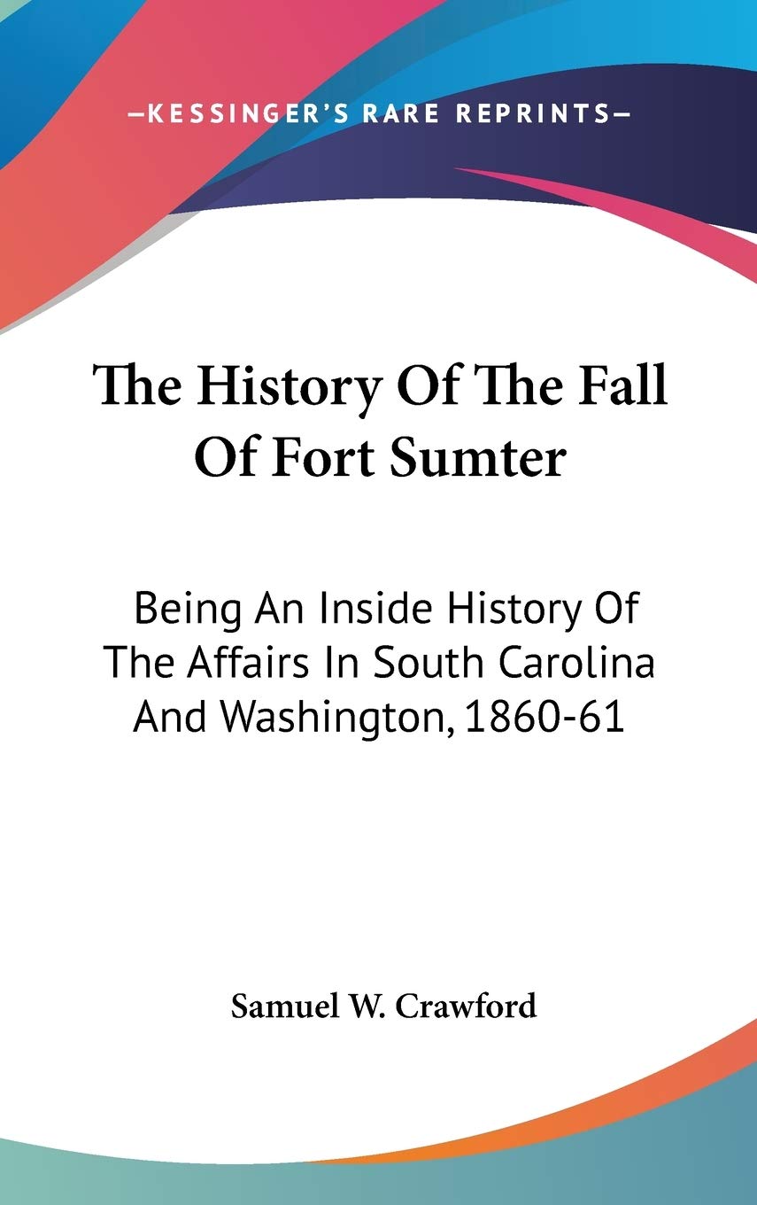 The History Of The Fall Of Fort Sumter: Being An Inside History Of The Affairs In South Carolina And Washington, 1860-61