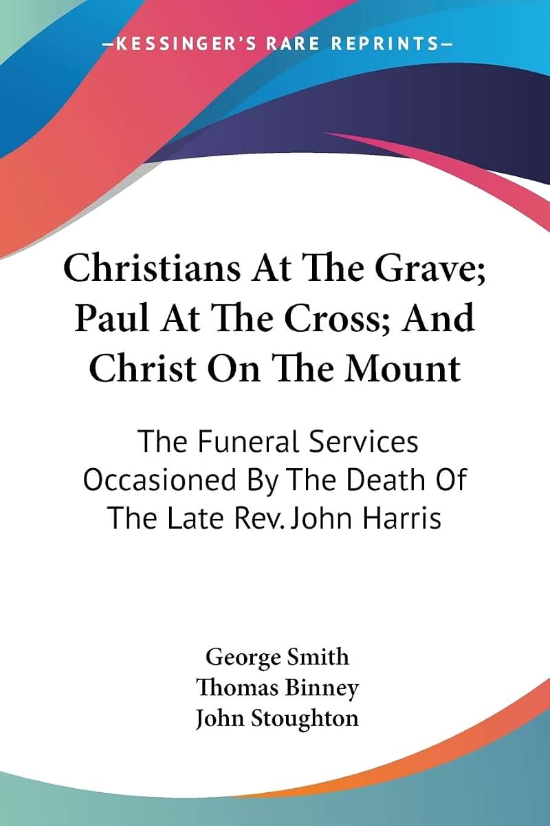 Christians At The Grave; Paul At The Cross; And Christ On The Mount: The Funeral Services Occasioned By The Death Of The Late Rev. John Harris