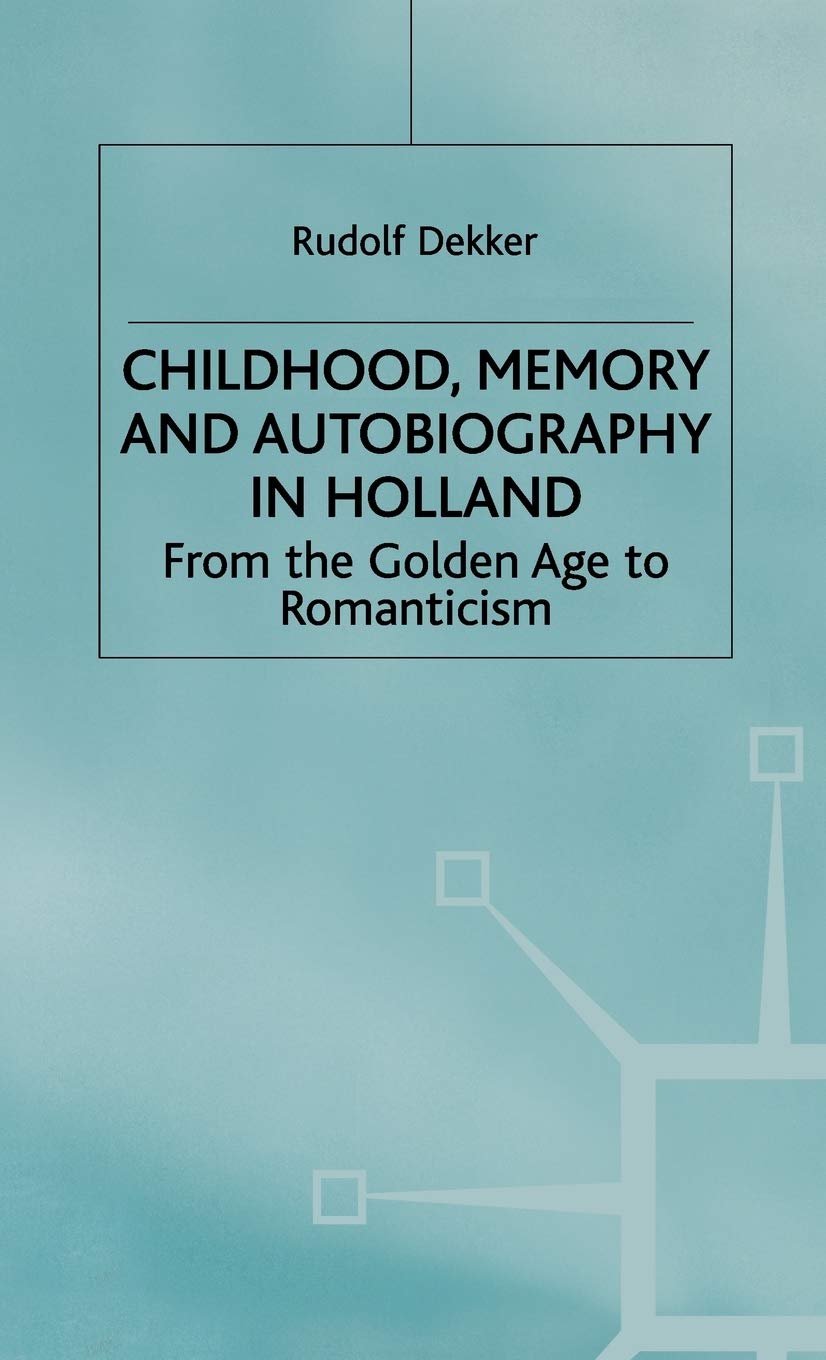 Childhood, Memory and Autobiography in Holland: From the Golden Age to Romanticism (Early Modern History: Society and Culture)