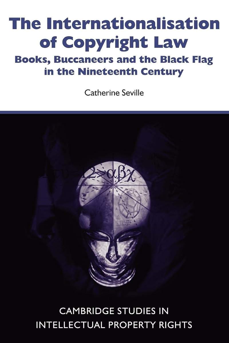 The Internationalisation of Copyright Law: Books, Buccaneers and the Black Flag in the Nineteenth Century (Cambridge Intellectual Property and Information Law, Series Number 8)