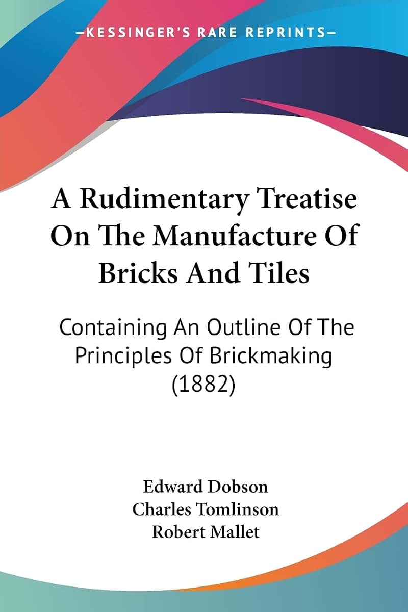 A Rudimentary Treatise On The Manufacture Of Bricks And Tiles: Containing An Outline Of The Principles Of Brickmaking (1882)