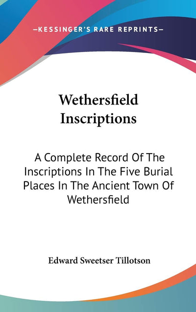 Wethersfield Inscriptions: A Complete Record Of The Inscriptions In The Five Burial Places In The Ancient Town Of Wethersfield
