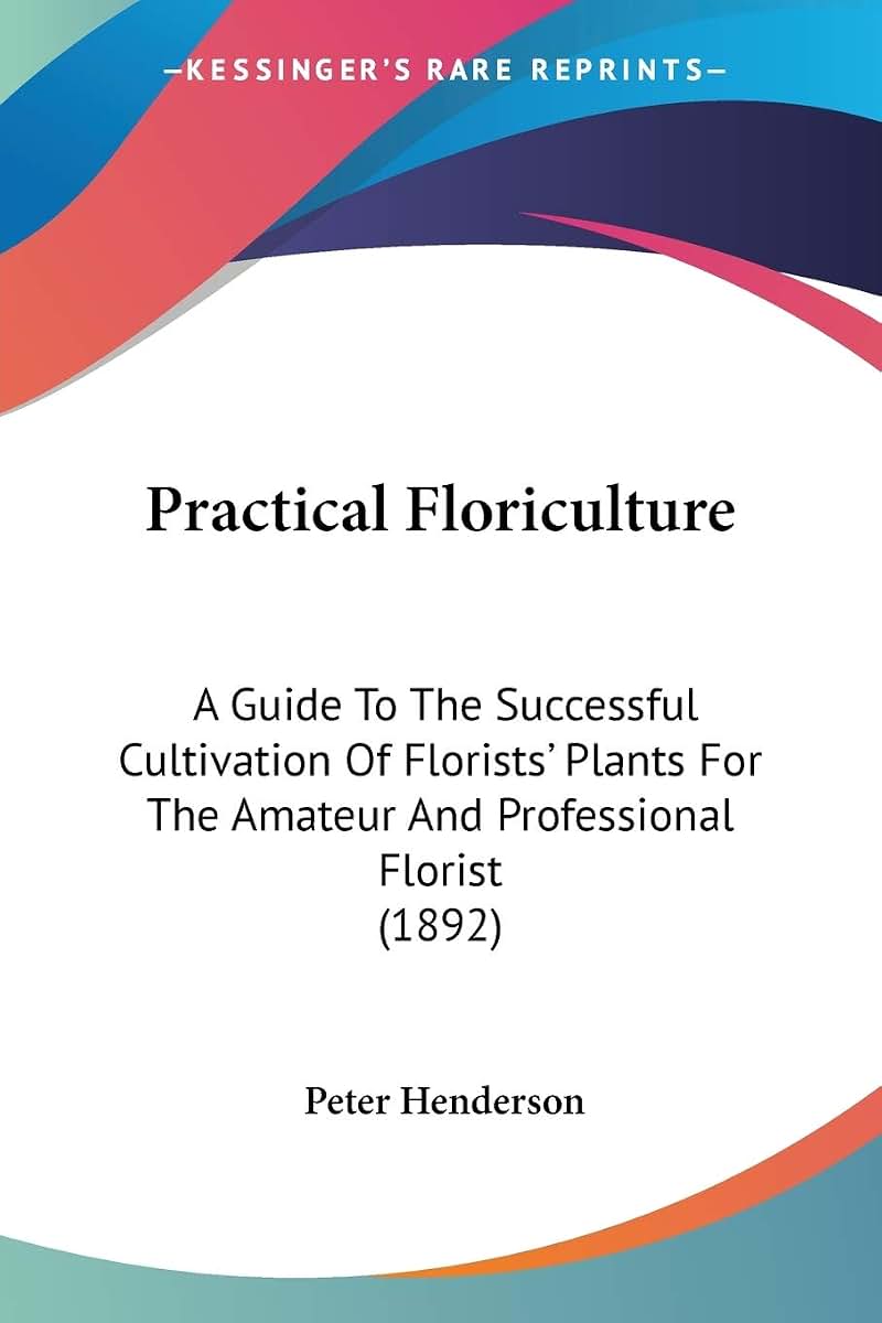 Practical Floriculture: A Guide To The Successful Cultivation Of Florists' Plants For The Amateur And Professional Florist (1892)