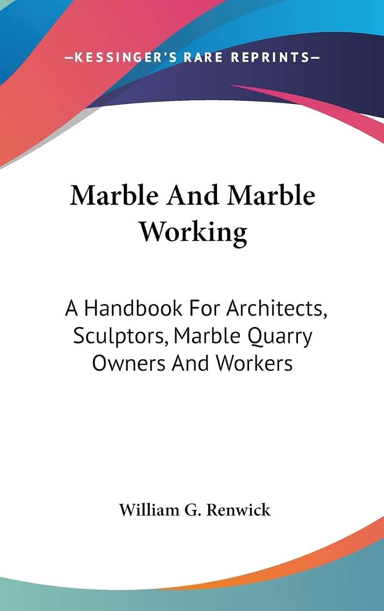 Marble And Marble Working: A Handbook For Architects, Sculptors, Marble Quarry Owners And Workers