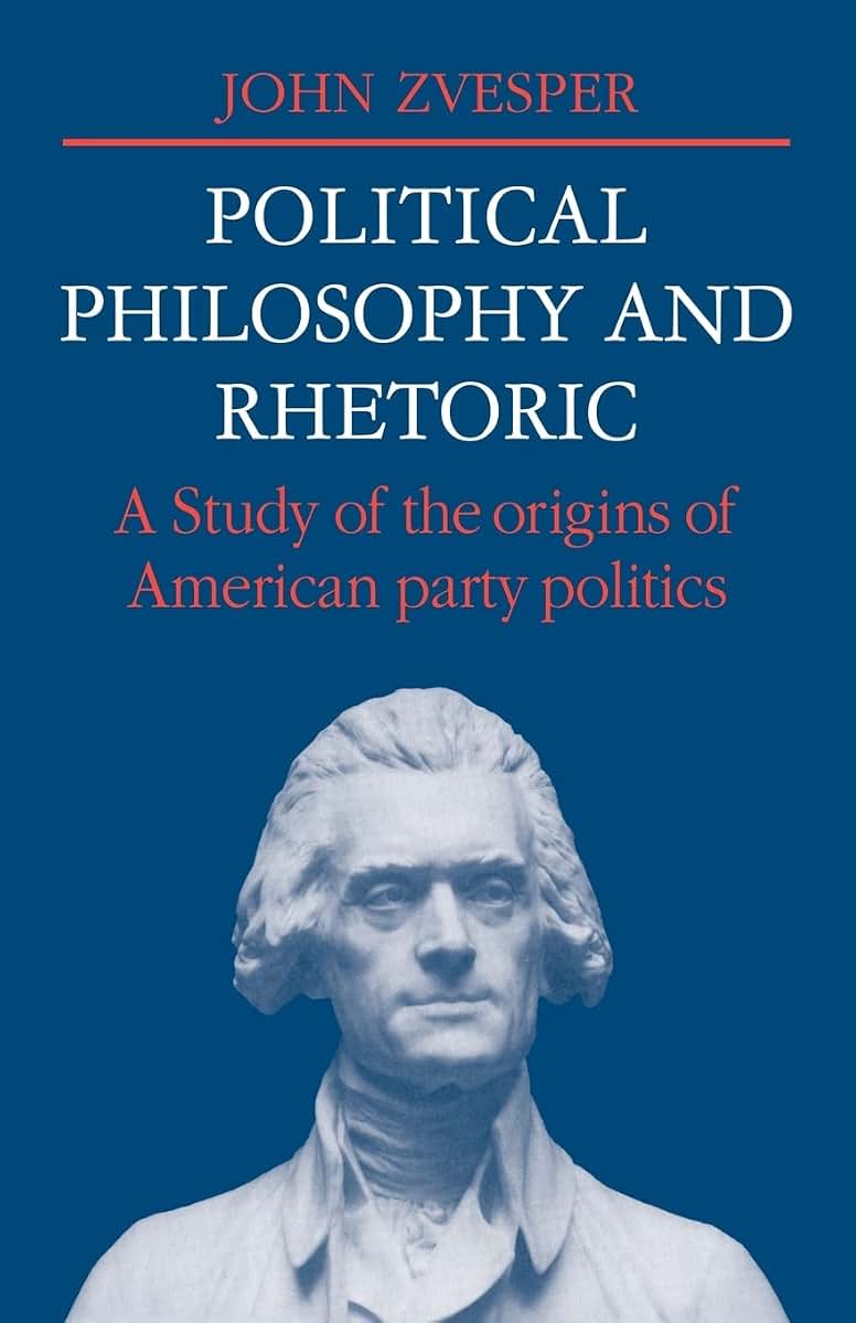 Political Philosophy and Rhetoric: A Study of the Origins of American Party Politics (Cambridge Studies in the History and Theory of Politics)