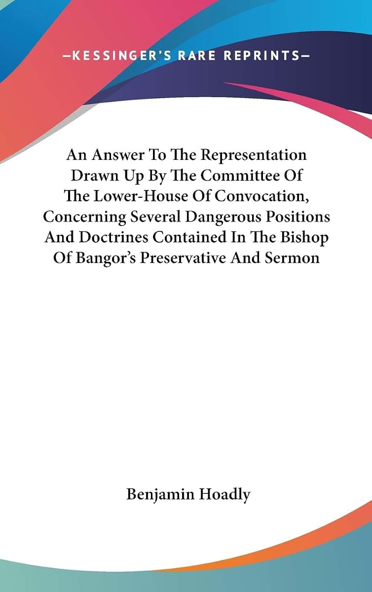 An Answer To The Representation Drawn Up By The Committee Of The Lower-House Of Convocation, Concerning Several Dangerous Positions And Doctrines ... Bishop Of Bangor's Preservative And Sermon