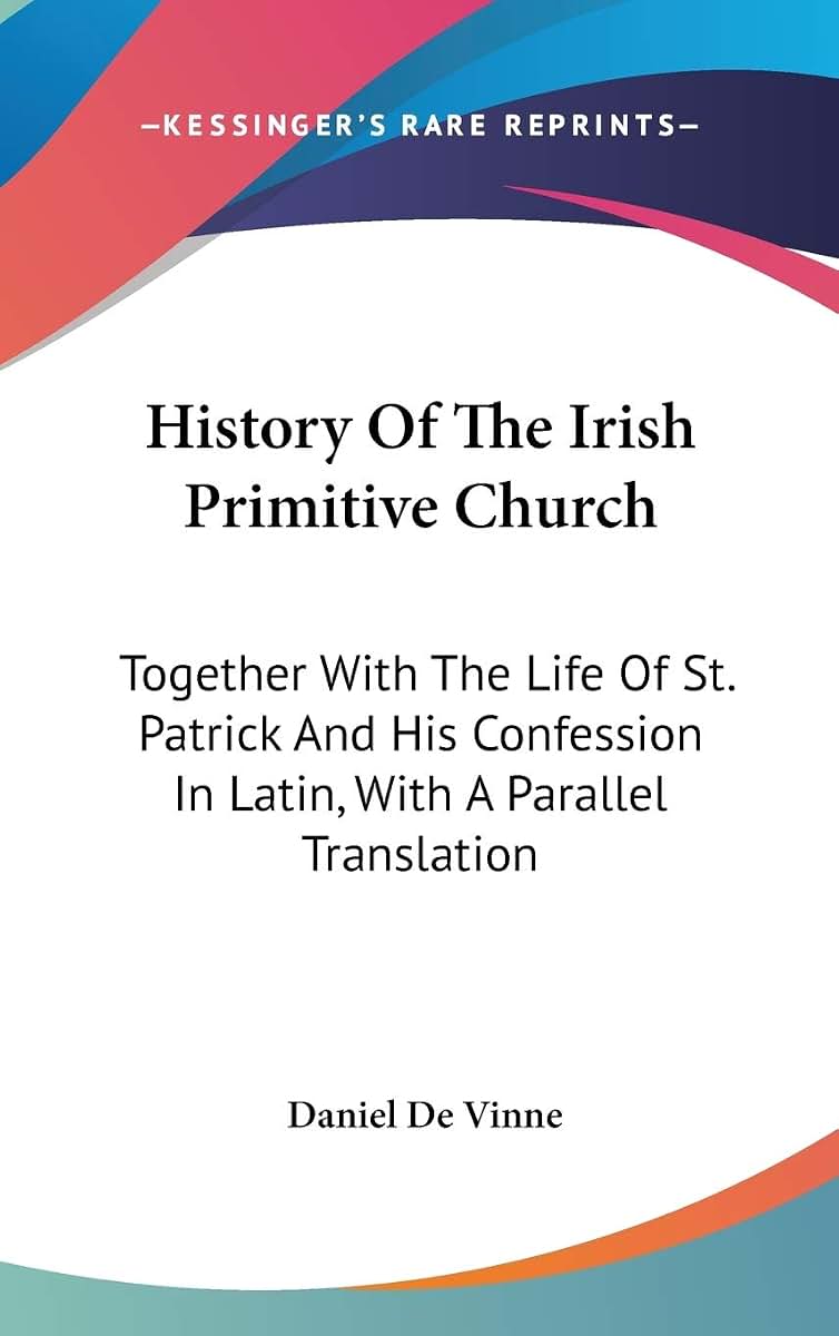 History Of The Irish Primitive Church: Together With The Life Of St. Patrick And His Confession In Latin, With A Parallel Translation