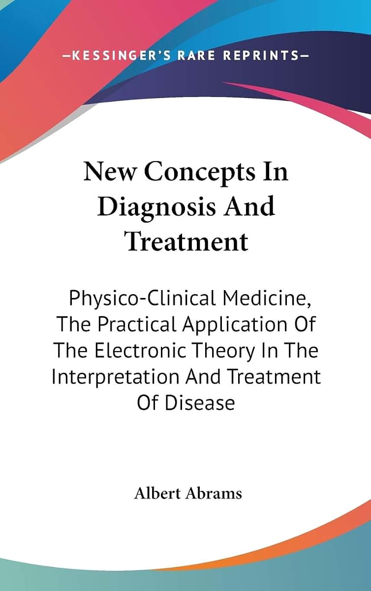 New Concepts In Diagnosis And Treatment: Physico-Clinical Medicine, The Practical Application Of The Electronic Theory In The Interpretation And Treatment Of Disease