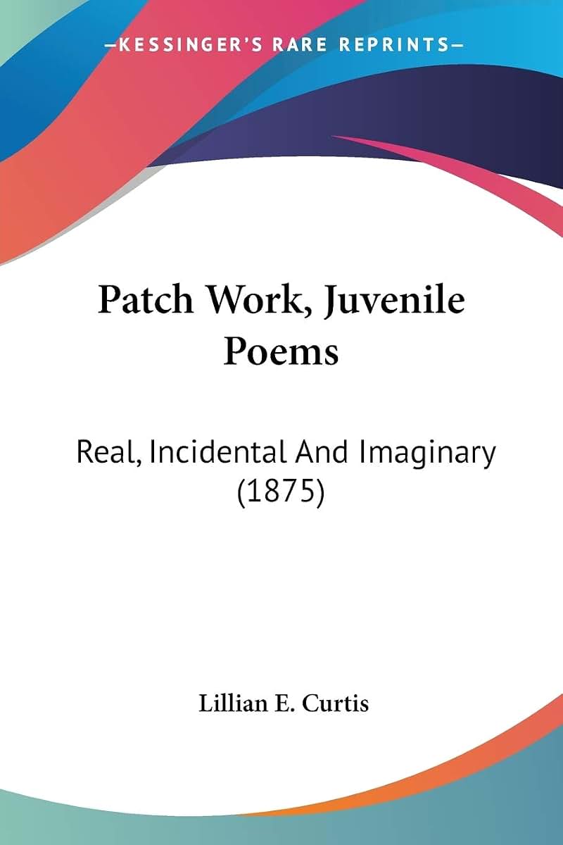 Patch Work, Juvenile Poems: Real, Incidental And Imaginary (1875)