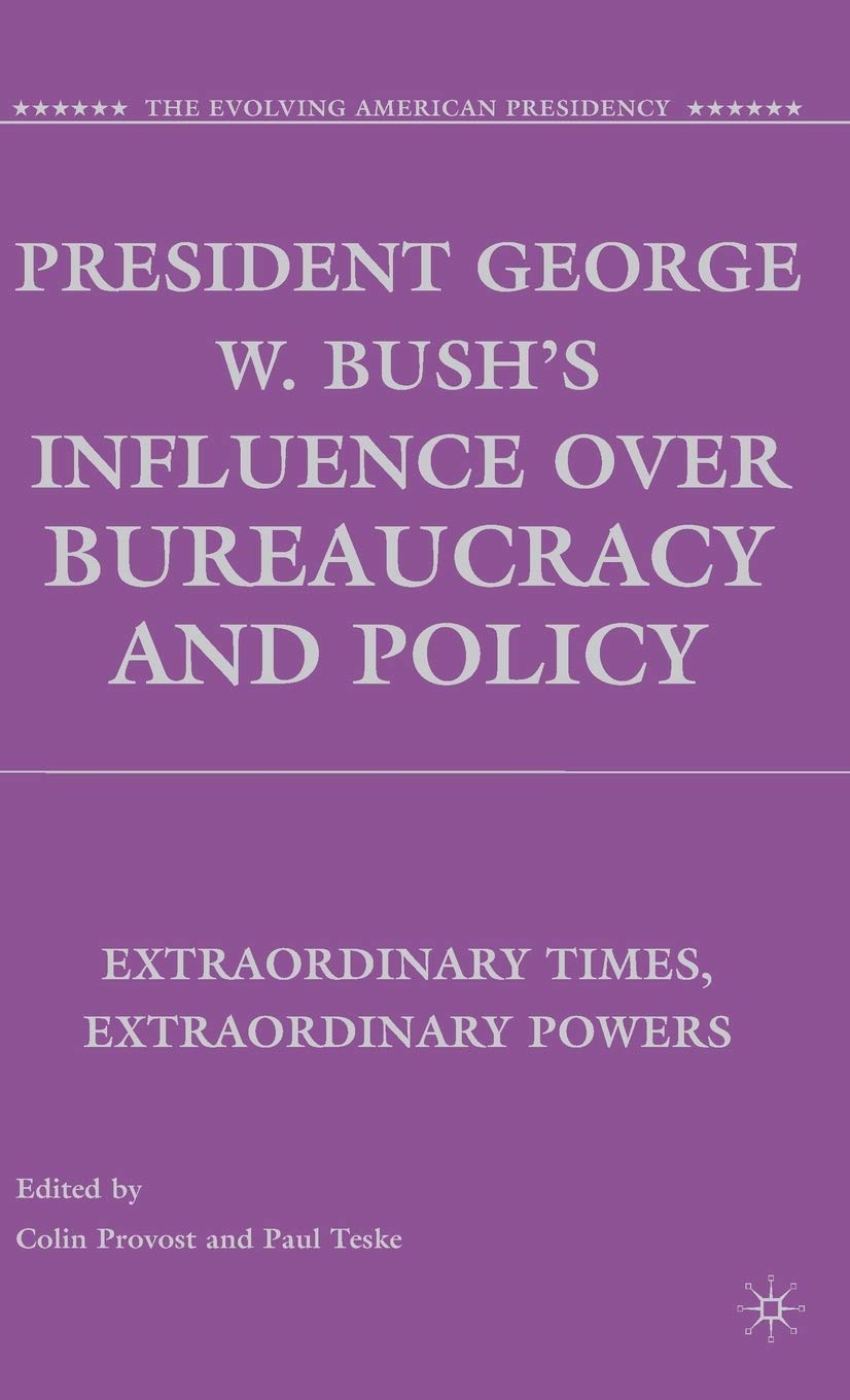 President George W. Bush's Influence over Bureaucracy and Policy: Extraordinary Times, Extraordinary Powers (The Evolving American Presidency)