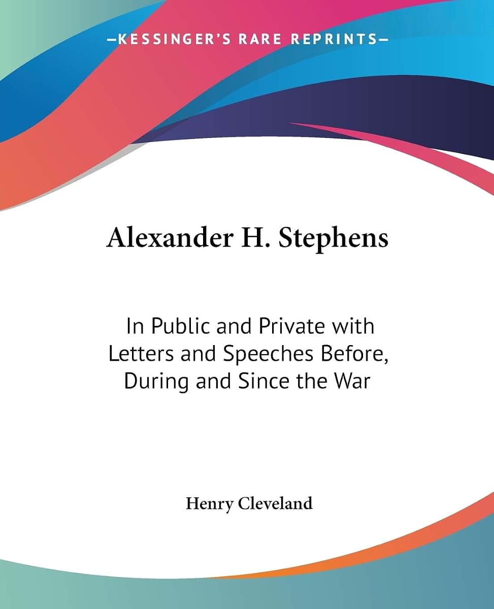 Alexander H. Stephens: In Public and Private with Letters and Speeches Before, During and Since the War