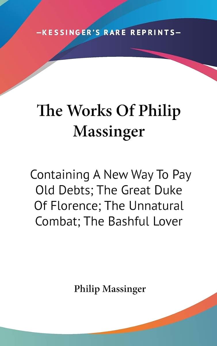 The Works Of Philip Massinger: Containing A New Way To Pay Old Debts; The Great Duke Of Florence; The Unnatural Combat; The Bashful Lover