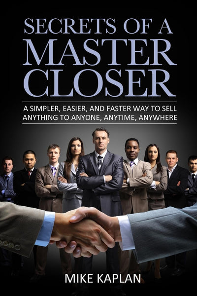 Secrets of a Master Closer: A Simpler, Easier, And Faster Way To Sell Anything To Anyone, Anytime, Anywhere