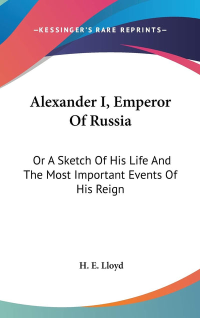 Alexander I, Emperor Of Russia: Or A Sketch Of His Life And The Most Important Events Of His Reign