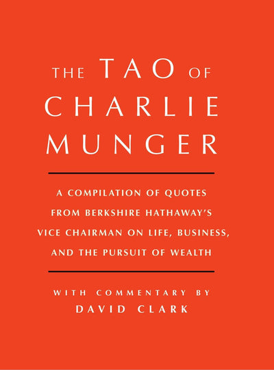 Tao of Charlie Munger: A Compilation of Quotes from Berkshire Hathaway's Vice Chairman on Life, Business, and the Pursuit of Wealth With Commentary by David Clark