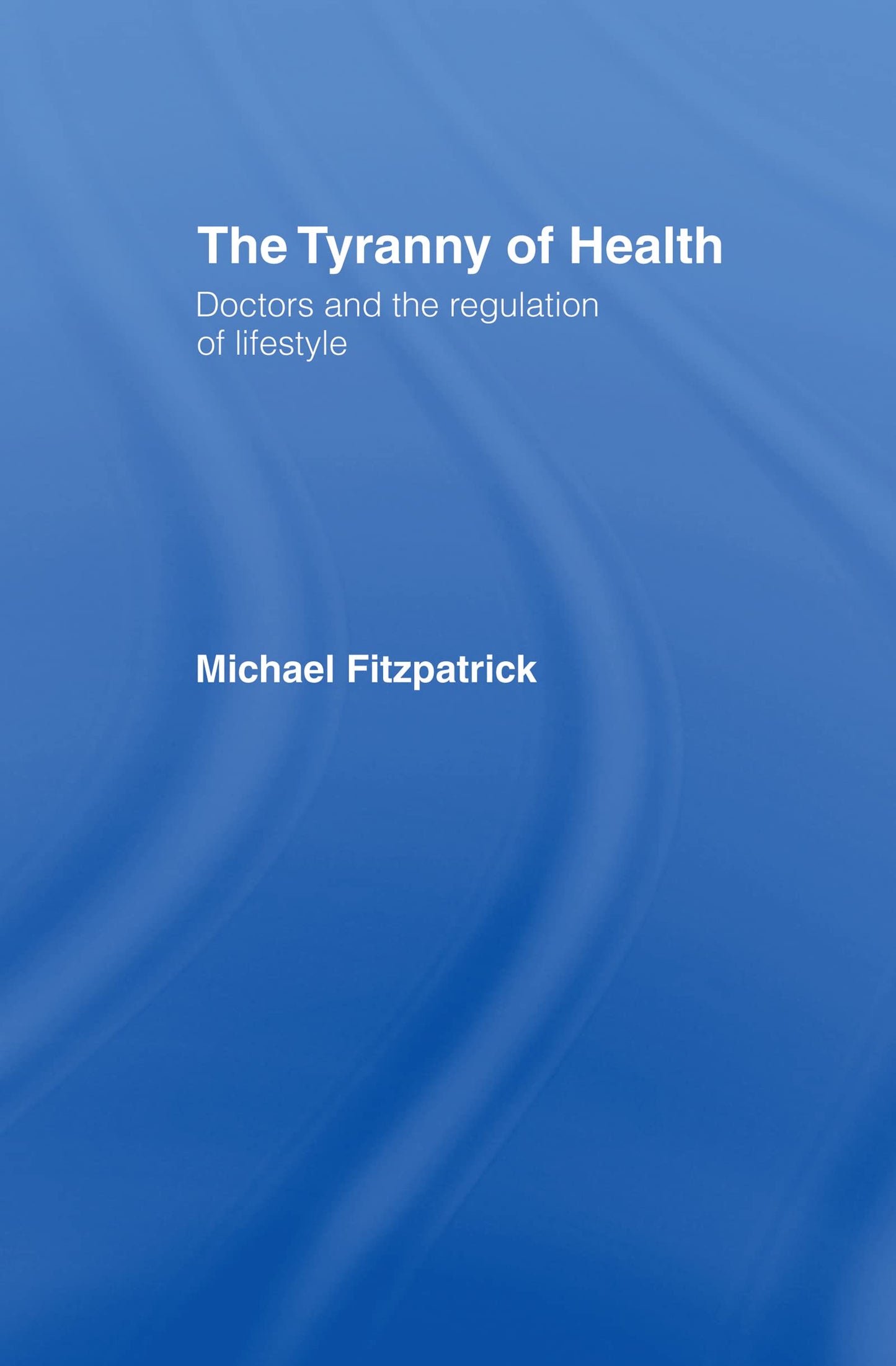 The Tyranny of Health: Doctors and the Regulation of Lifestyle