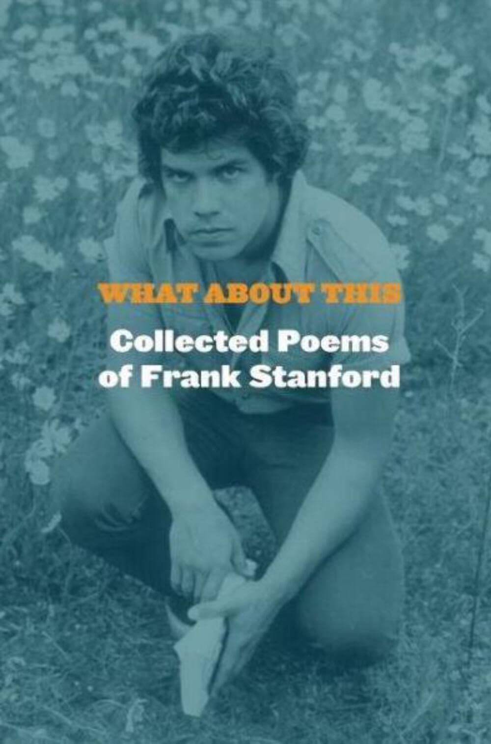 What About This: Collected Poems of Frank Stanford