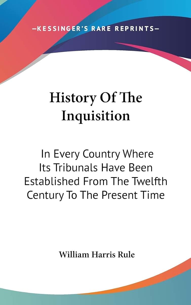 History Of The Inquisition: In Every Country Where Its Tribunals Have Been Established From The Twelfth Century To The Present Time