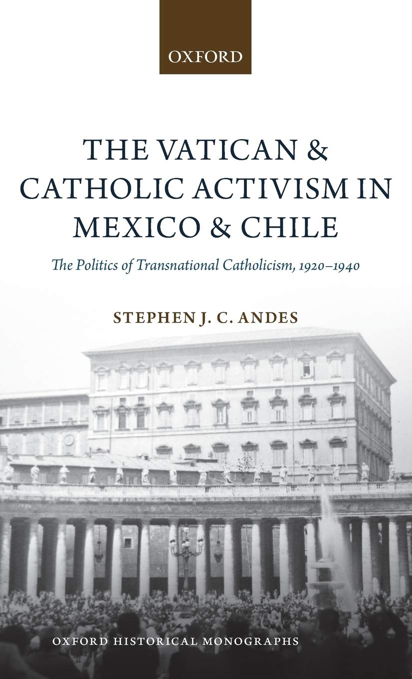 The Vatican and Catholic Activism in Mexico and Chile: The Politics of Transnational Catholicism, 1920-1940 (Oxford Historical Monographs)