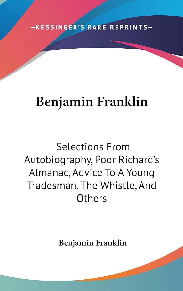 Benjamin Franklin: Selections From Autobiography, Poor Richard's Almanac, Advice To A Young Tradesman, The Whistle, And Others