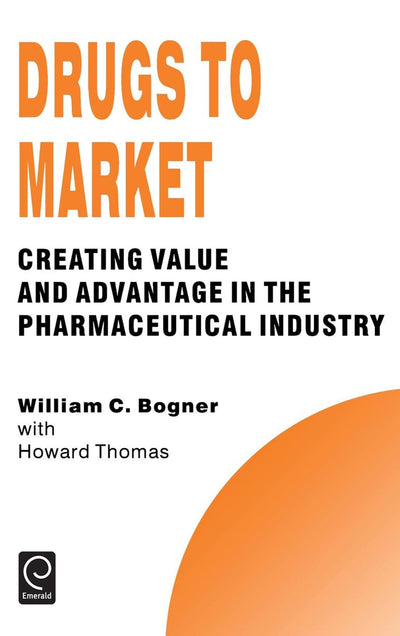 Drugs to Market: Creating Value and Advantage in the Pharmaceutical Industry (Technology, Innovation, Entrepreneurship and Competitive Strategy, 5)