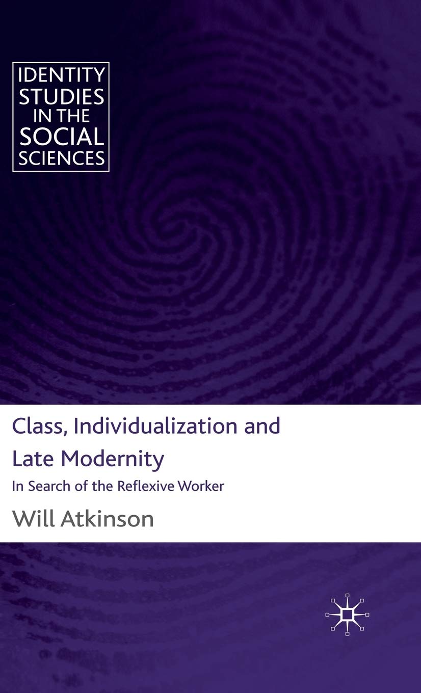 Class, Individualization and Late Modernity: In Search of the Reflexive Worker (Identity Studies in the Social Sciences)