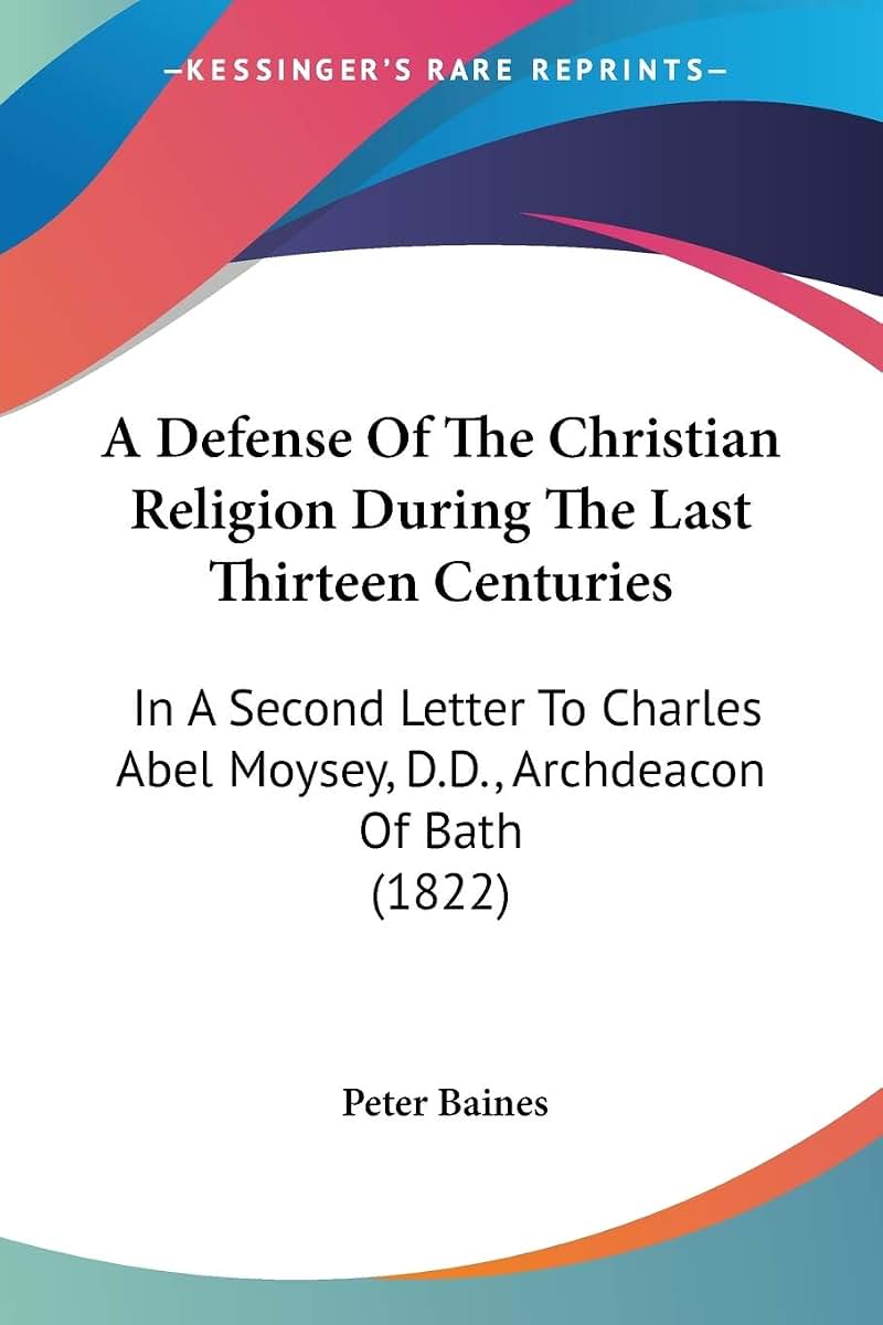 A Defense Of The Christian Religion During The Last Thirteen Centuries: In A Second Letter To Charles Abel Moysey, D.D., Archdeacon Of Bath (1822)