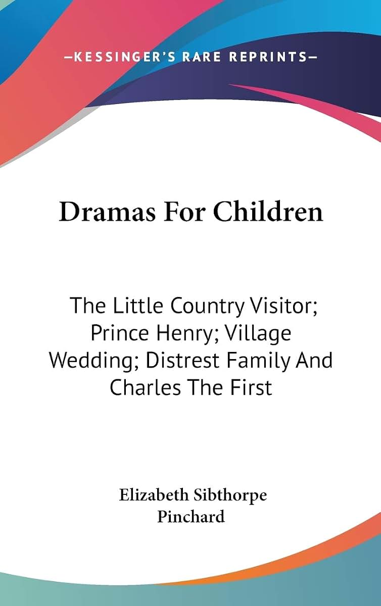 Dramas For Children: The Little Country Visitor; Prince Henry; Village Wedding; Distrest Family And Charles The First