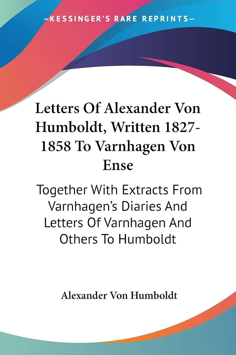 Letters Of Alexander Von Humboldt, Written 1827-1858 To Varnhagen Von Ense: Together With Extracts From Varnhagen's Diaries And Letters Of Varnhagen And Others To Humboldt