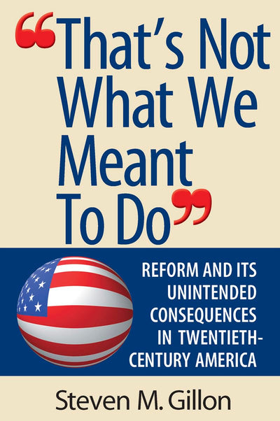 "That's Not What We Meant to Do": Reform and Its Unintended Consequences in Twentieth-Century America