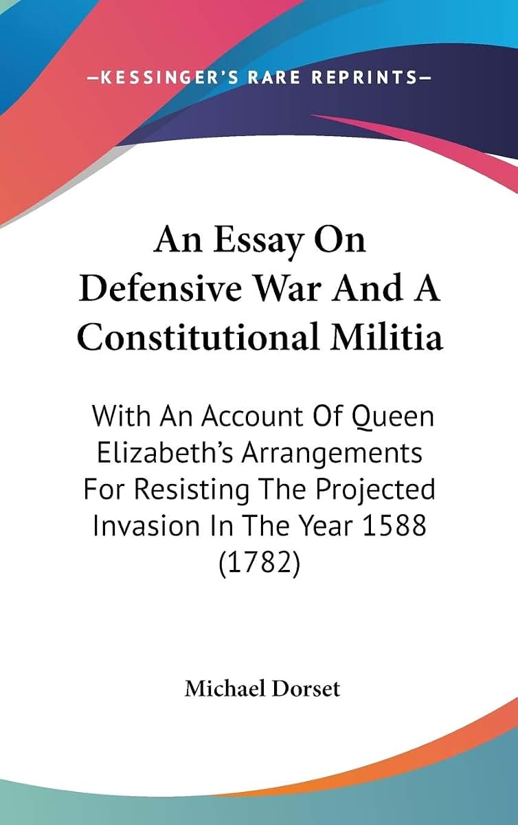 An Essay On Defensive War And A Constitutional Militia: With An Account Of Queen Elizabeth's Arrangements For Resisting The Projected Invasion In The Year 1588 (1782)