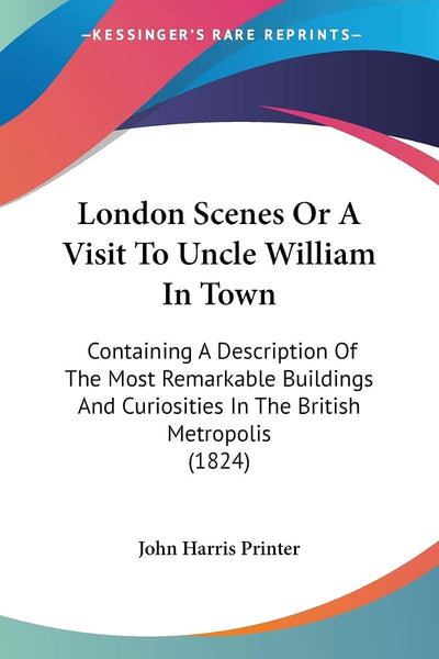 London Scenes Or A Visit To Uncle William In Town: Containing A Description Of The Most Remarkable Buildings And Curiosities In The British Metropolis (1824)