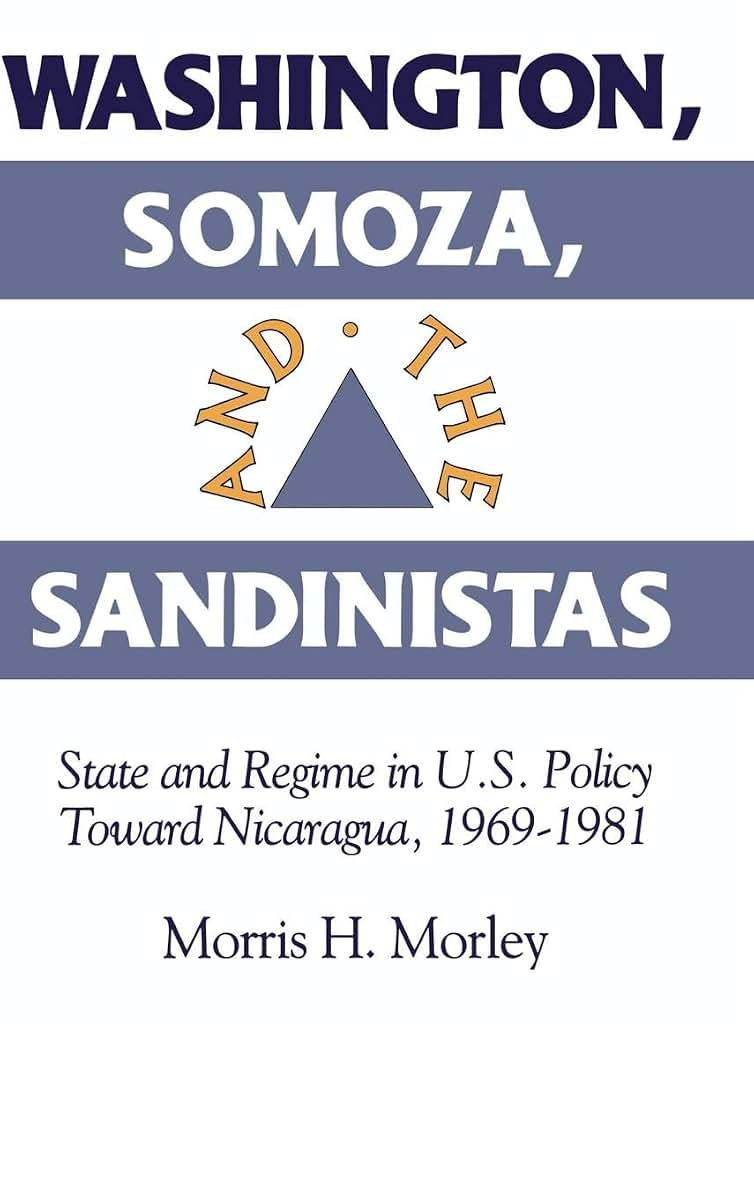 Washington, Somoza and the Sandinistas: Stage and Regime in US Policy toward Nicaragua 1969-1981