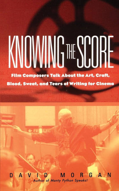 Knowing The Score: Film Composers Talk About the Art, Craft, Blood, Sweat, and Tears of Writing for Cinema