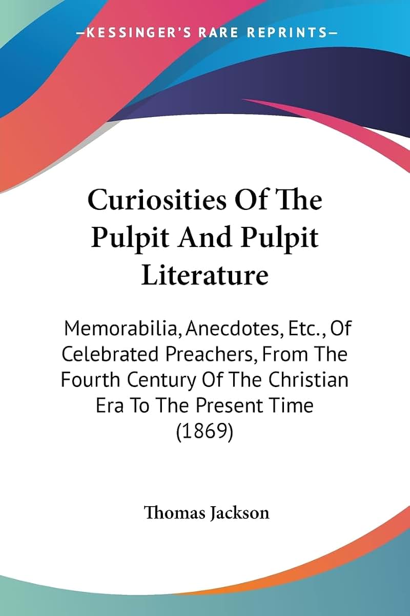 Curiosities Of The Pulpit And Pulpit Literature: Memorabilia, Anecdotes, Etc., Of Celebrated Preachers, From The Fourth Century Of The Christian Era To The Present Time (1869)