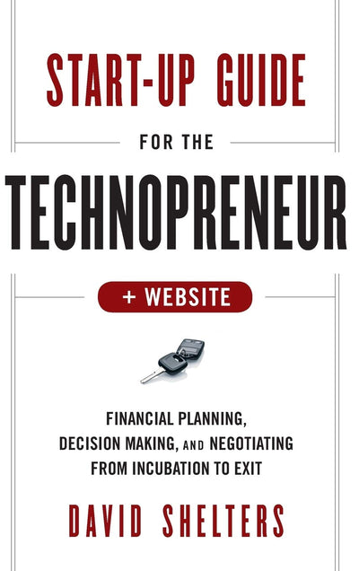 Start-Up Guide for the Technopreneur, + Website: Financial Planning, Decision Making, and Negotiating from Incubation to Exit
