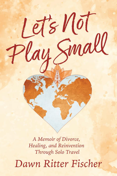 Let's Not Play Small: A Memoir of Divorce, Healing, and Reinvention Through Solo Travel