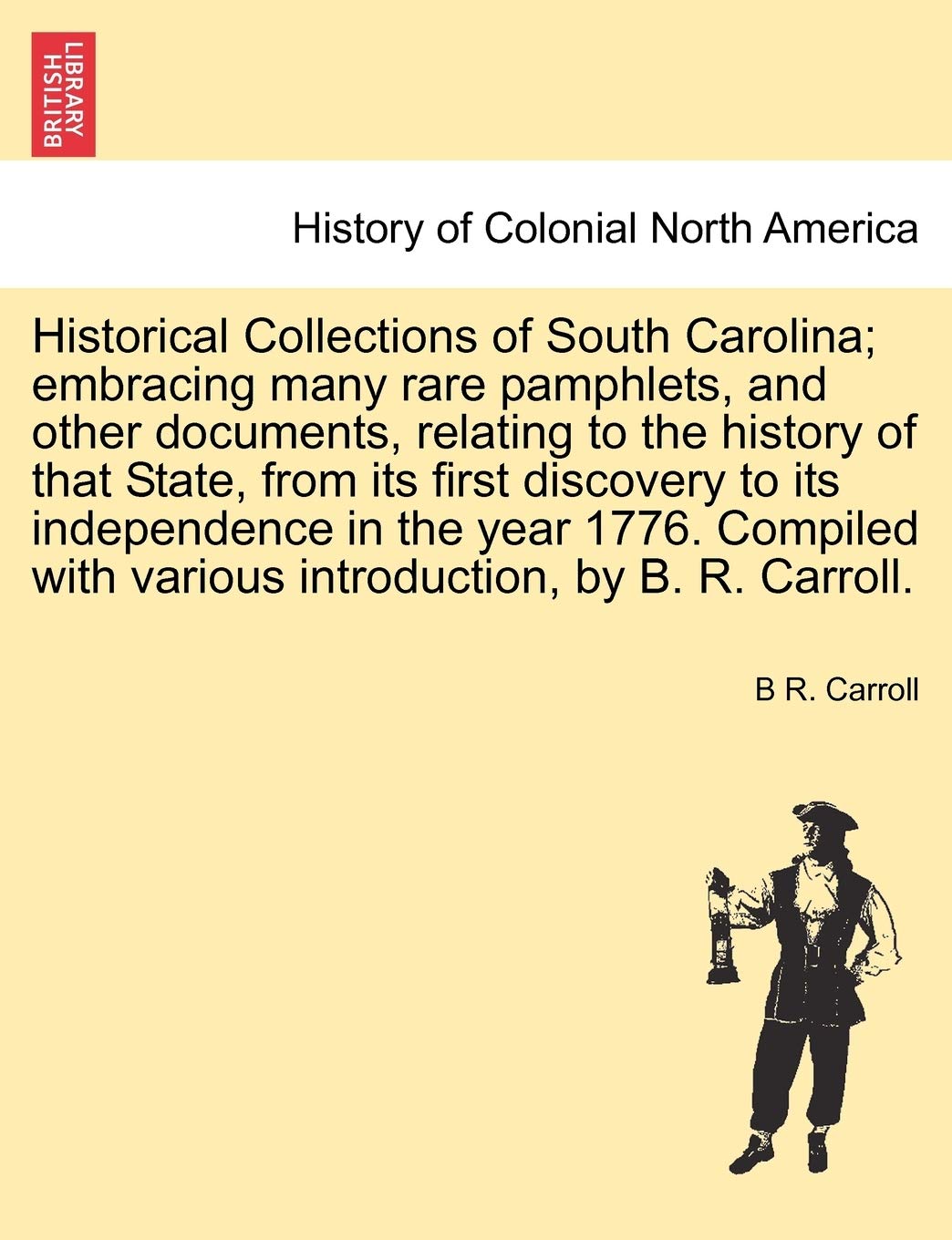 Historical Collections of South Carolina; embracing many rare pamphlets, and other documents, relating to the history of that State, from its first ... in the year 1776 by B. R. Carroll. Vol. I.