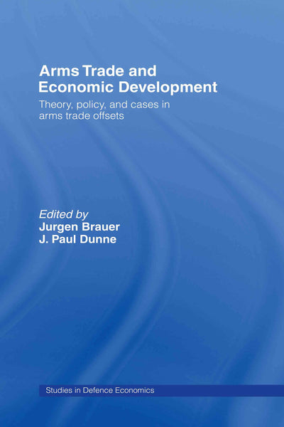 Arms Trade and Economic Development: Theory, Policy and Cases in Arms Trade Offsets (Routledge Studies in Defence and Peace Economics)
