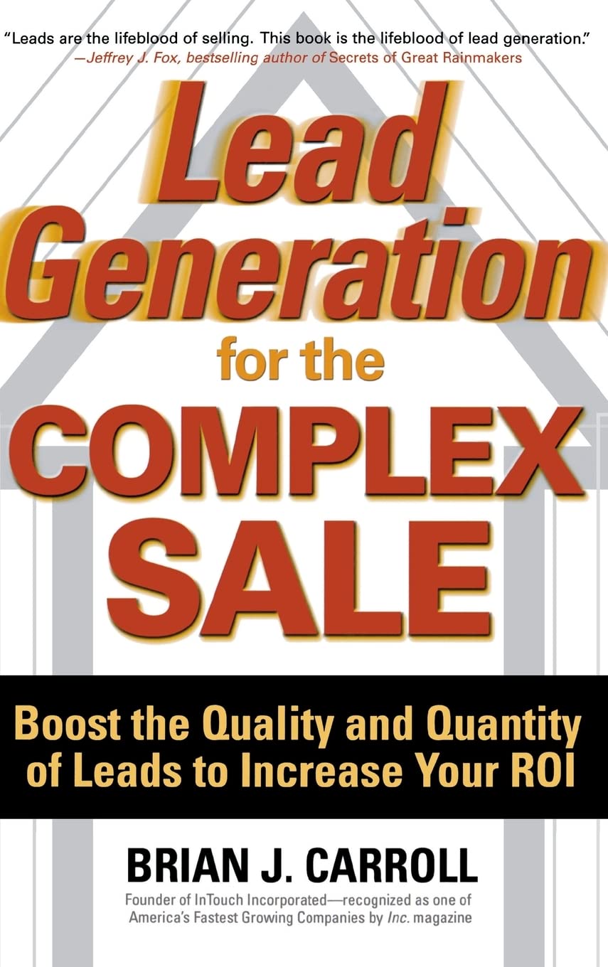 Lead Generation for the Complex Sale: Boost the Quality and Quantity of Leads to Increase Your ROI: Boost the Quality and Quantity of Leads to Increase Your ROI