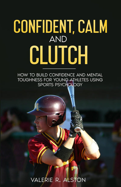 Confident, Calm, & Clutch: How to Build Confidence and Mental Toughness for Young Athletes Using Sports Psychology (Mental Toughness Parent Version)