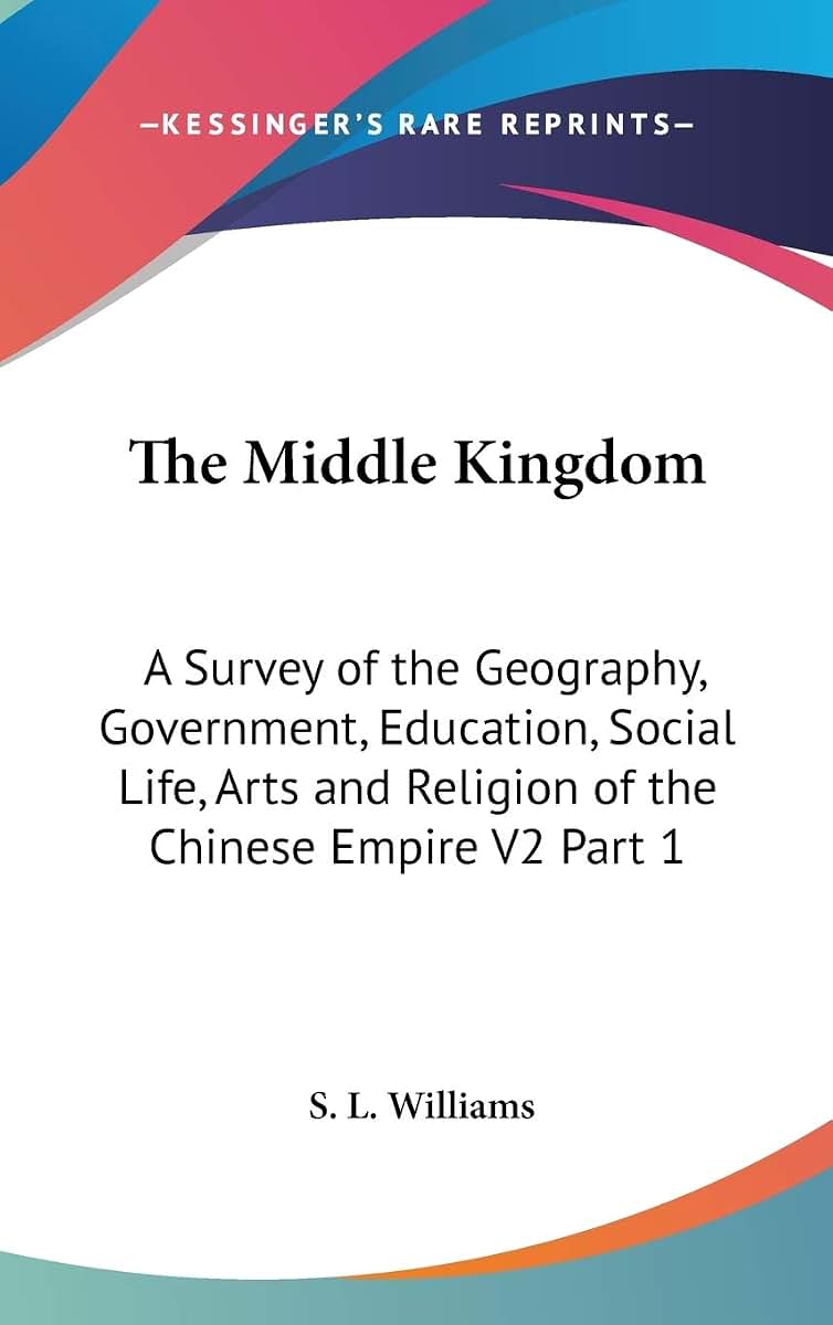 The Middle Kingdom: A Survey of the Geography, Government, Education, Social Life, Arts and Religion of the Chinese Empire V2 Part 1
